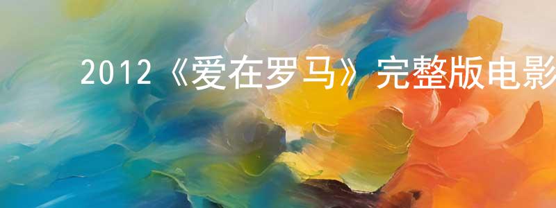 ﻿储晶晶发布﻿2012《爱在罗马》完整版电影/在线观看/百度云-美剧天堂